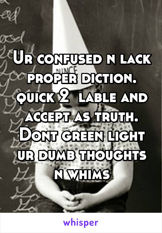 Ur confused n lack proper diction. quick 2  lable and accept as truth. Dont green light ur dumb thoughts n whims