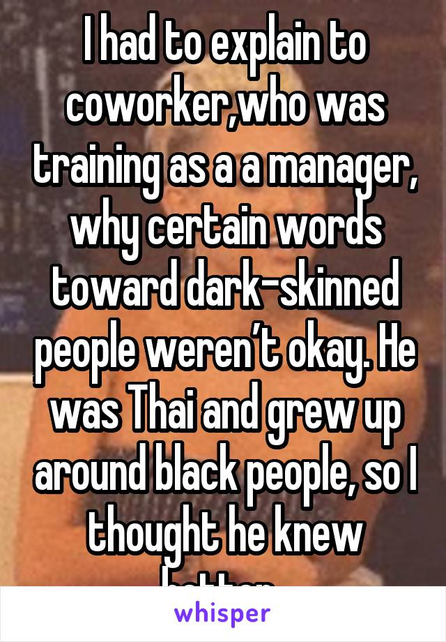 I had to explain to coworker,who was training as a a manager, why certain words toward dark-skinned people weren’t okay. He was Thai and grew up around black people, so I thought he knew better. 