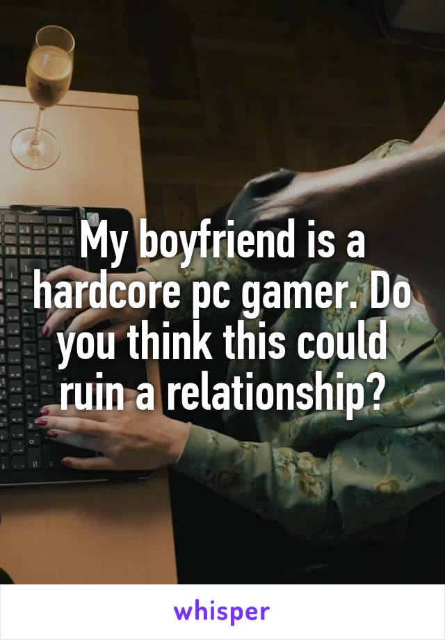 My boyfriend is a hardcore pc gamer. Do you think this could ruin a relationship?