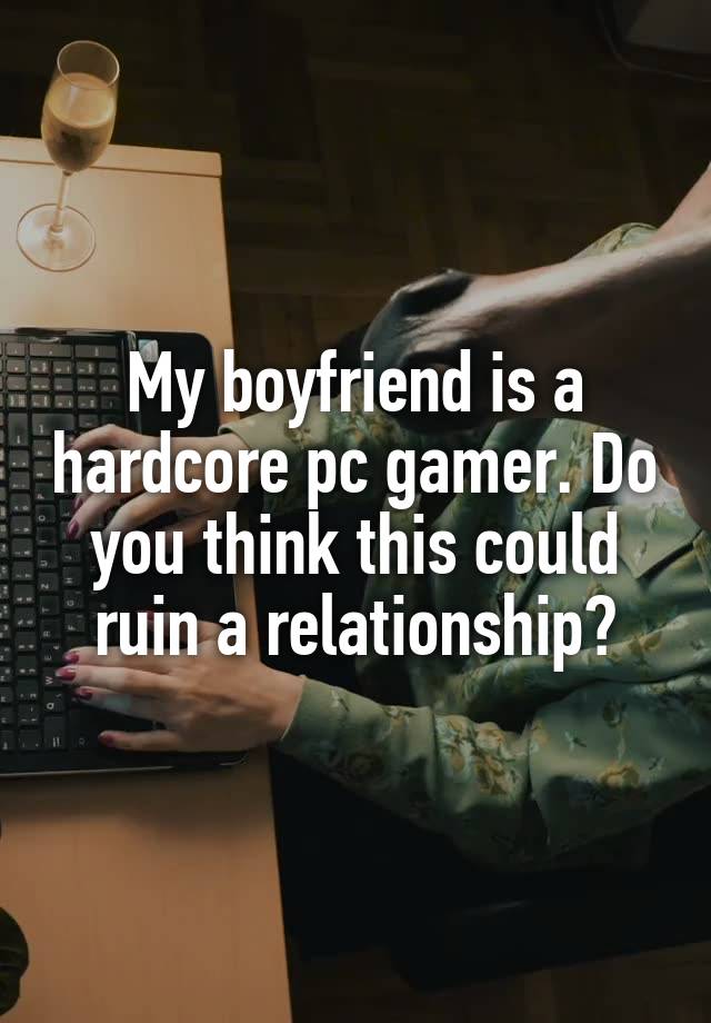 My boyfriend is a hardcore pc gamer. Do you think this could ruin a relationship?