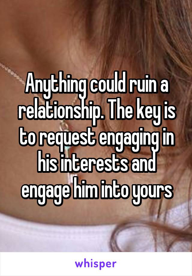 Anything could ruin a relationship. The key is to request engaging in his interests and engage him into yours