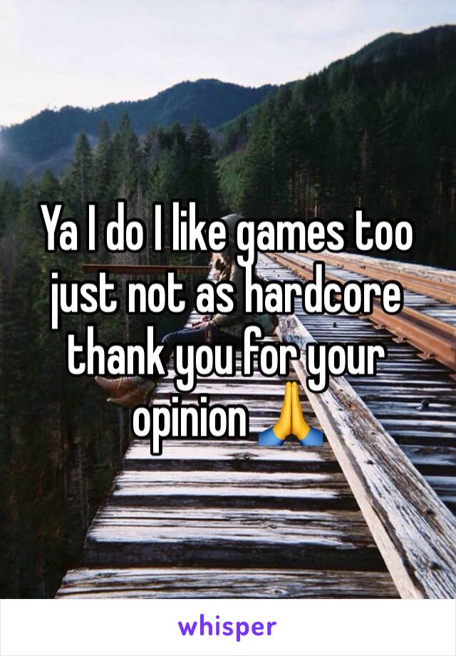 Ya I do I like games too just not as hardcore thank you for your opinion 🙏