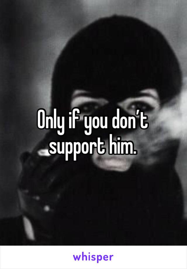 Only if you don’t support him. 