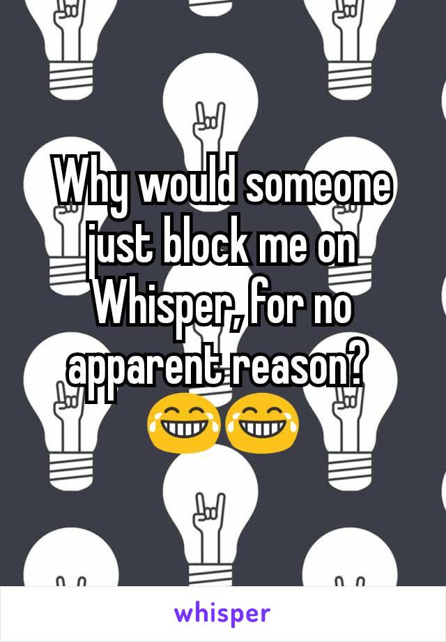 Why would someone just block me on Whisper, for no apparent reason? 
😂😂