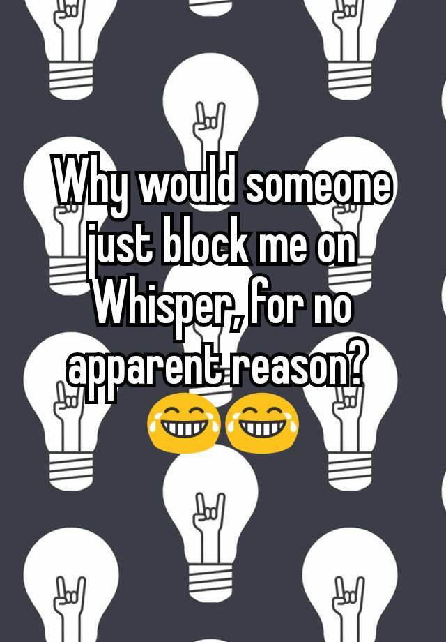 Why would someone just block me on Whisper, for no apparent reason? 
😂😂