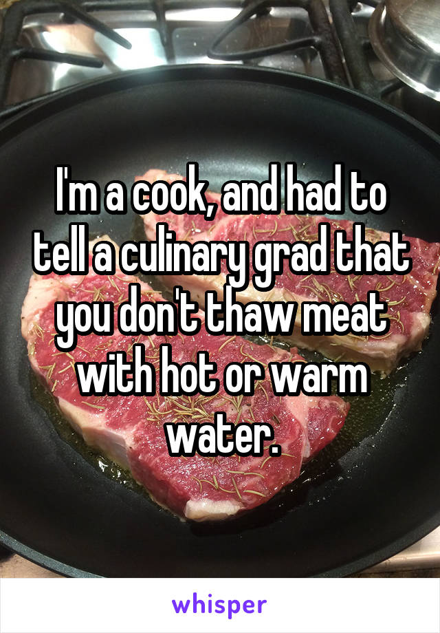 I'm a cook, and had to tell a culinary grad that you don't thaw meat with hot or warm water.