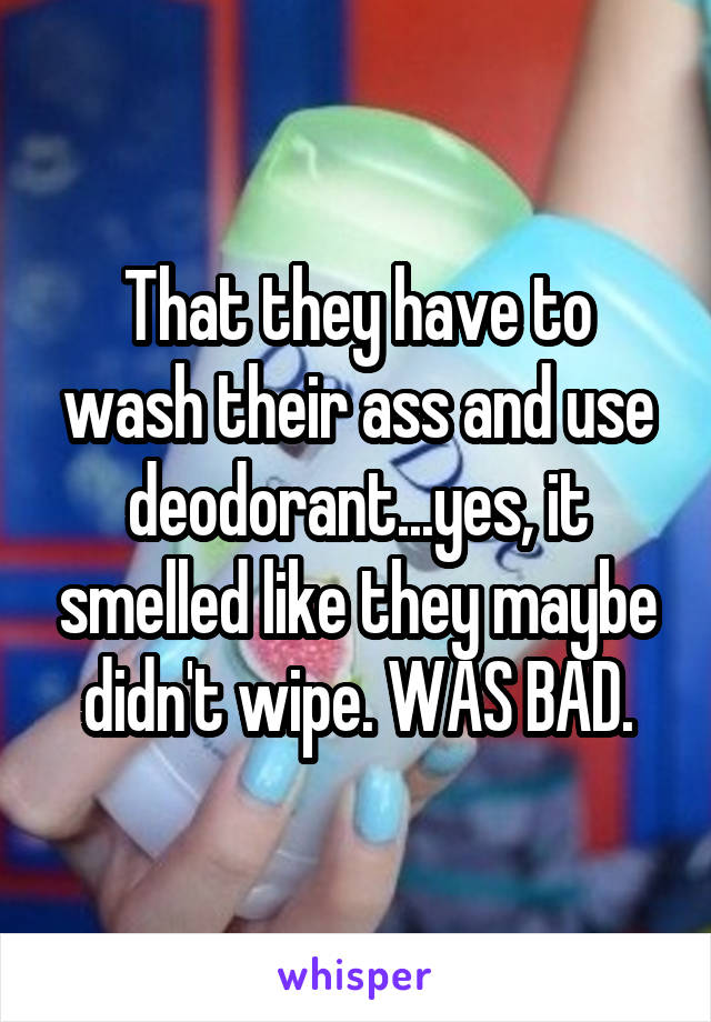 That they have to wash their ass and use deodorant...yes, it smelled like they maybe didn't wipe. WAS BAD.