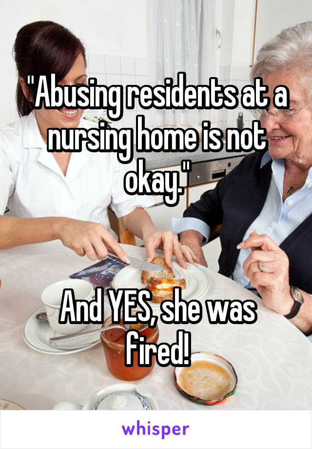 "Abusing residents at a nursing home is not okay."


And YES, she was fired!