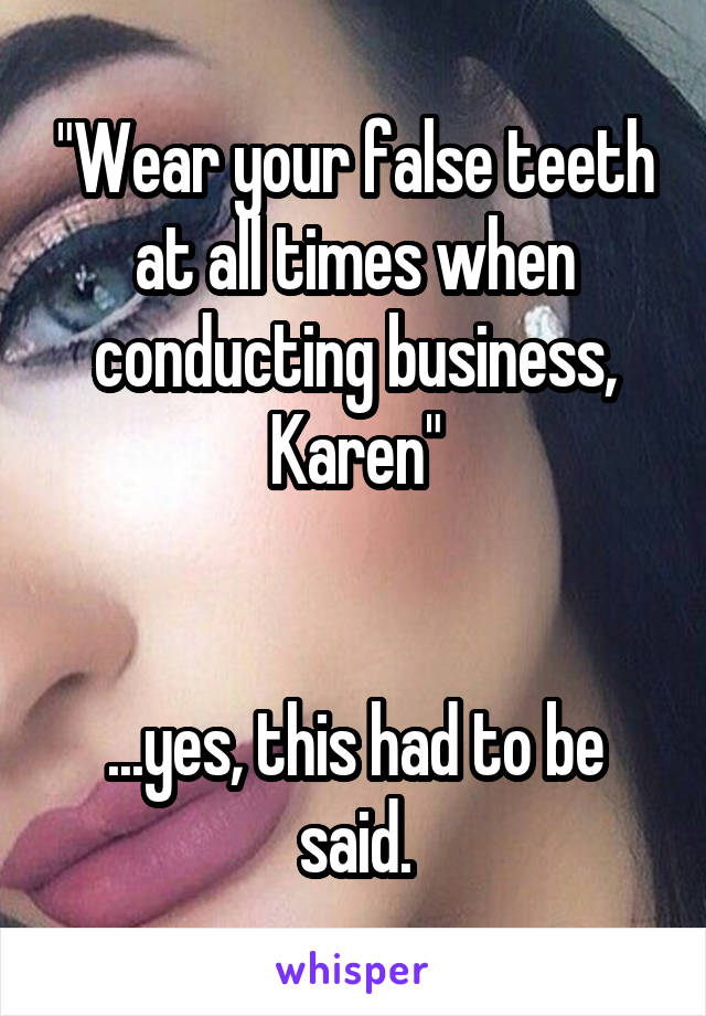 "Wear your false teeth at all times when conducting business, Karen"


...yes, this had to be said.