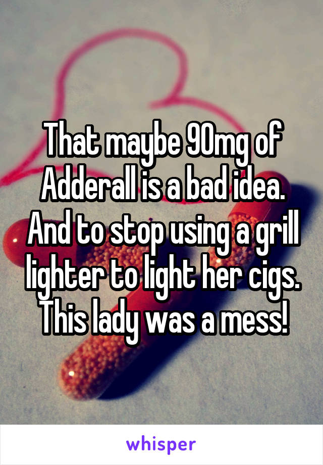 That maybe 90mg of Adderall is a bad idea. And to stop using a grill lighter to light her cigs. This lady was a mess!