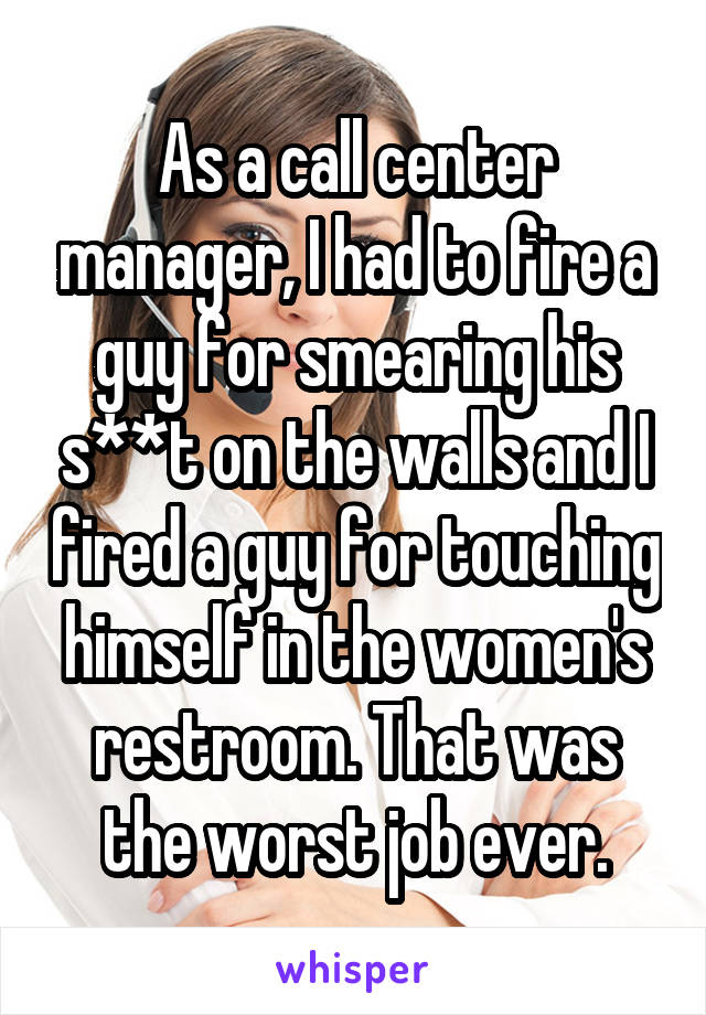As a call center manager, I had to fire a guy for smearing his s**t on the walls and I fired a guy for touching himself in the women's restroom. That was the worst job ever.