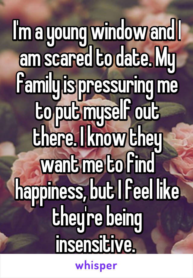 I'm a young window and I am scared to date. My family is pressuring me to put myself out there. I know they want me to find happiness, but I feel like they're being insensitive. 