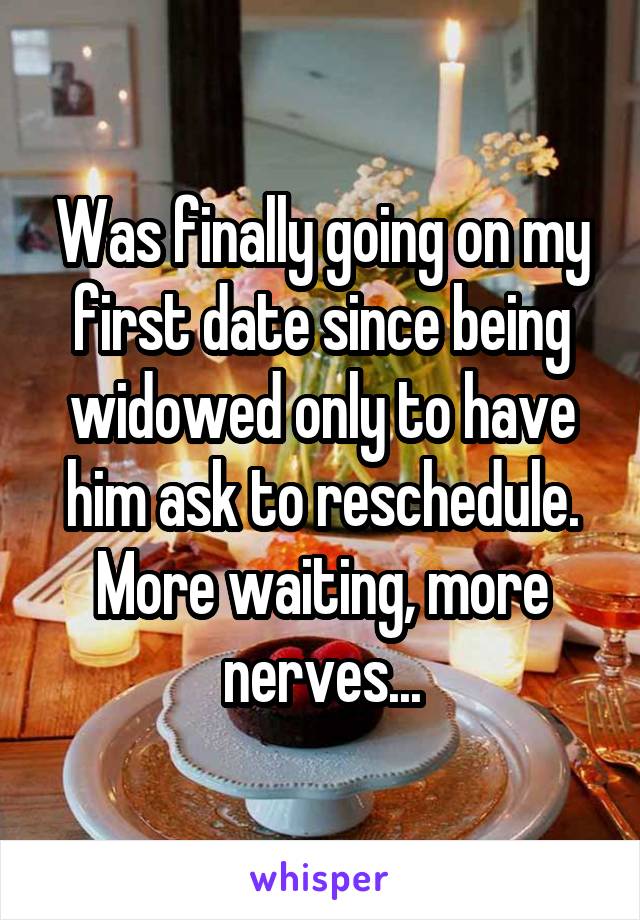 Was finally going on my first date since being widowed only to have him ask to reschedule. More waiting, more nerves...
