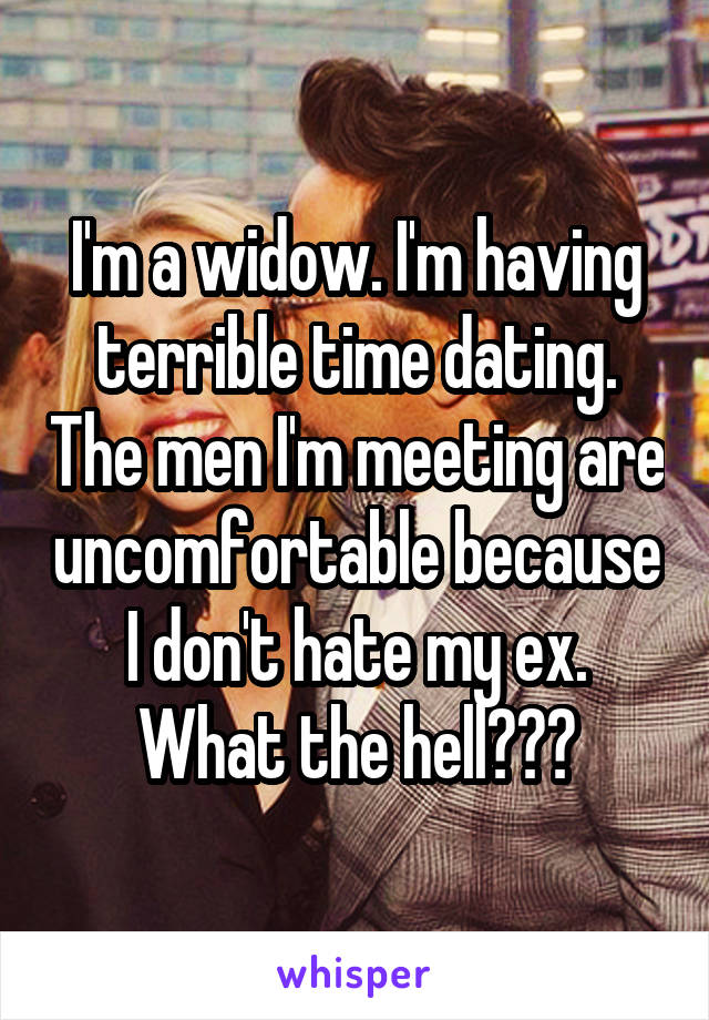 I'm a widow. I'm having terrible time dating. The men I'm meeting are uncomfortable because I don't hate my ex. What the hell???
