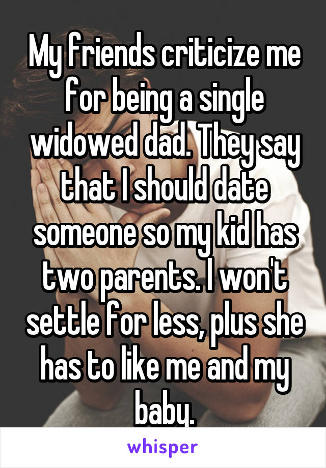 My friends criticize me for being a single widowed dad. They say that I should date someone so my kid has two parents. I won't settle for less, plus she has to like me and my baby.