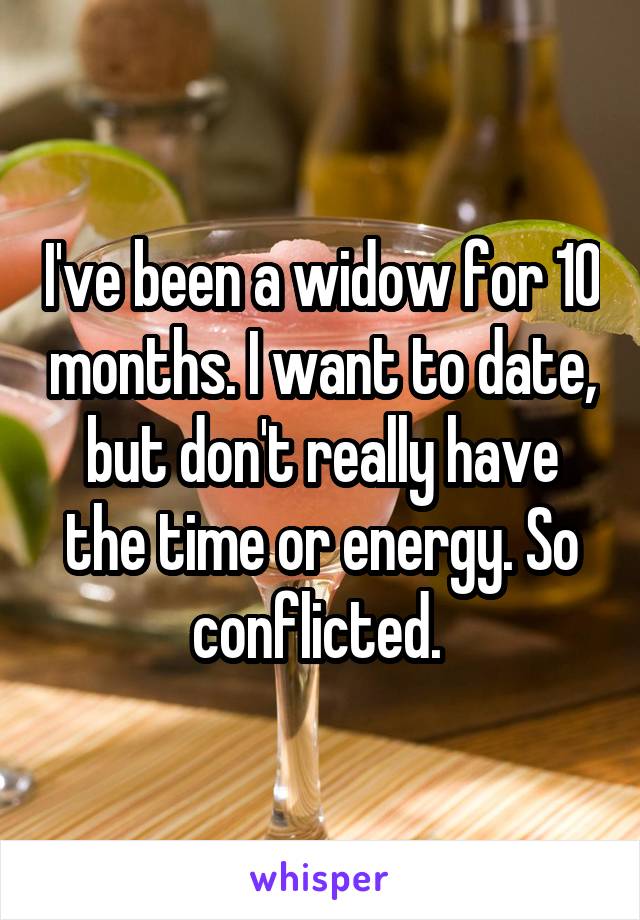 I've been a widow for 10 months. I want to date, but don't really have the time or energy. So conflicted. 