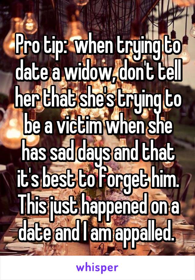 Pro tip:  when trying to date a widow, don't tell her that she's trying to be a victim when she has sad days and that it's best to forget him. This just happened on a date and I am appalled. 