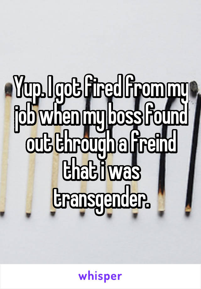 Yup. I got fired from my job when my boss found out through a freind that i was transgender.