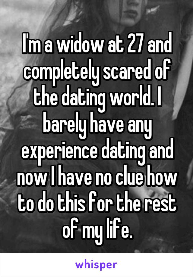 I'm a widow at 27 and completely scared of the dating world. I barely have any experience dating and now I have no clue how to do this for the rest of my life.