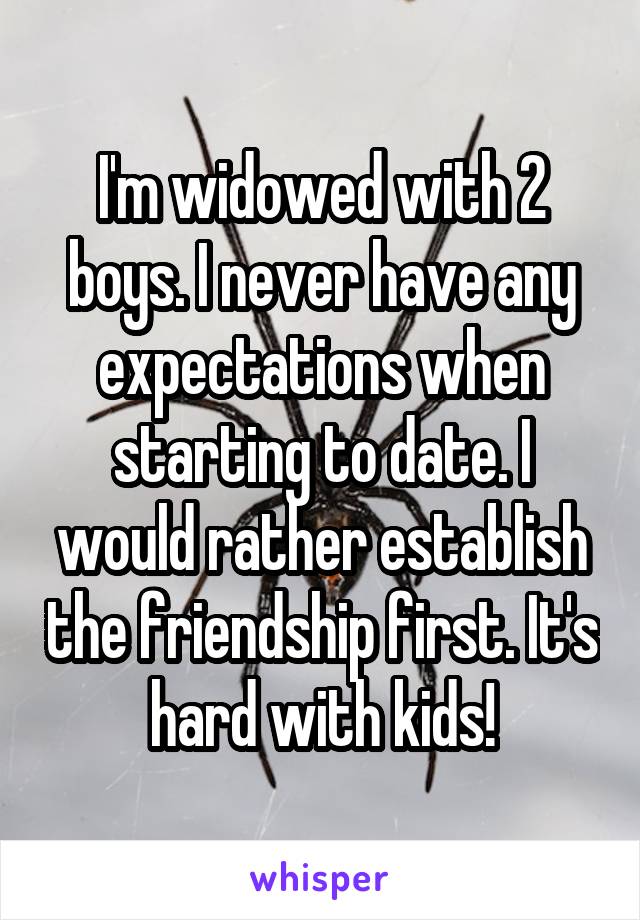  I'm widowed with 2 boys. I never have any expectations when starting to date. I would rather establish the friendship first. It's hard with kids!