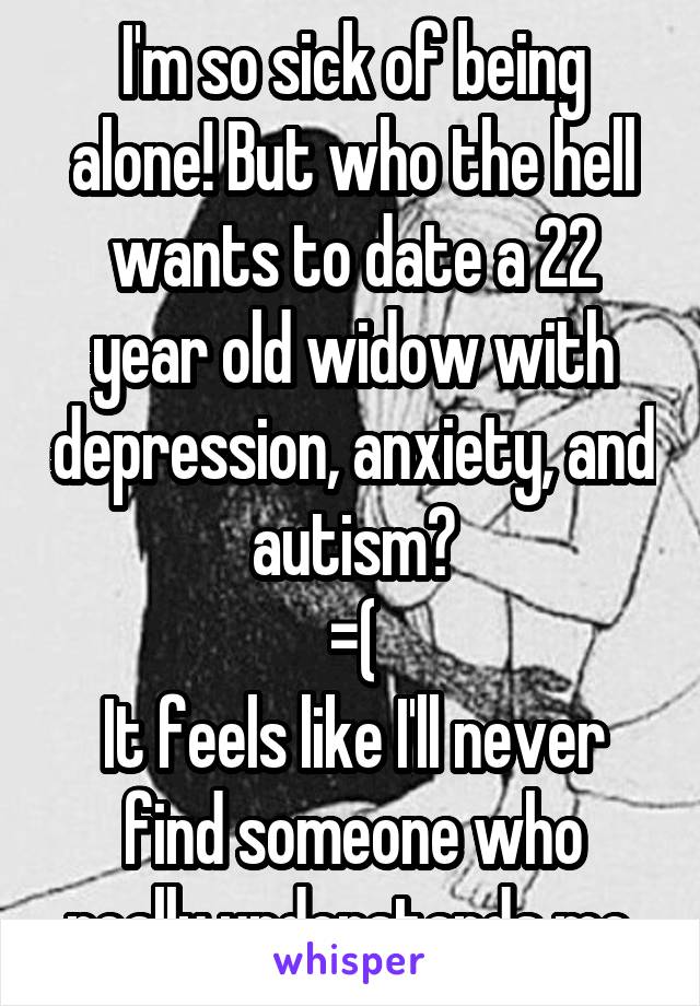 I'm so sick of being alone! But who the hell wants to date a 22 year old widow with depression, anxiety, and autism?
=(
It feels like I'll never find someone who really understands me.