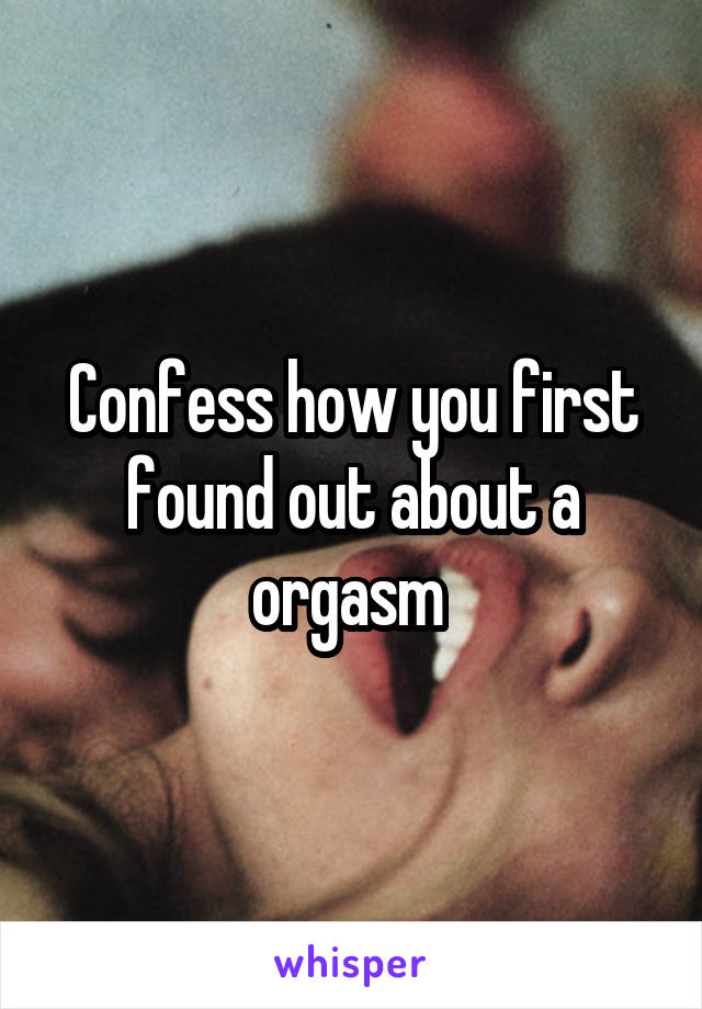 Confess how you first found out about a orgasm 