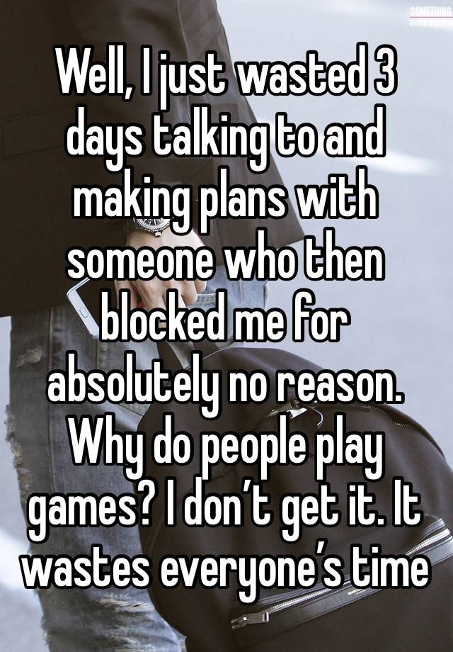 Well, I just wasted 3 days talking to and making plans with someone who then blocked me for absolutely no reason. Why do people play games? I don’t get it. It wastes everyone’s time