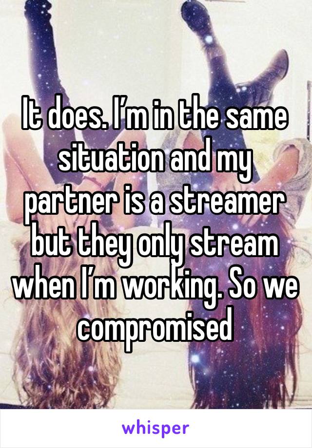 It does. I’m in the same situation and my partner is a streamer but they only stream when I’m working. So we compromised 