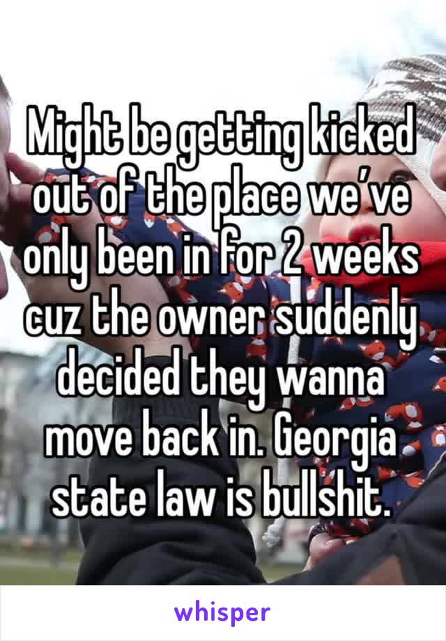 Might be getting kicked out of the place we’ve only been in for 2 weeks cuz the owner suddenly decided they wanna move back in. Georgia state law is bullshit.