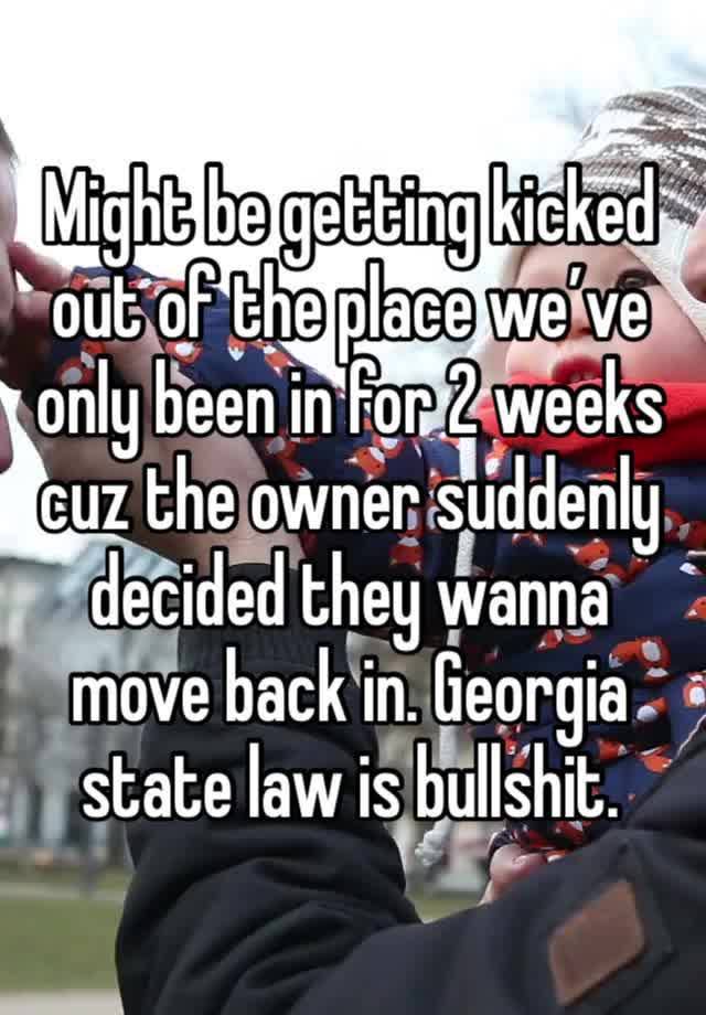 Might be getting kicked out of the place we’ve only been in for 2 weeks cuz the owner suddenly decided they wanna move back in. Georgia state law is bullshit.