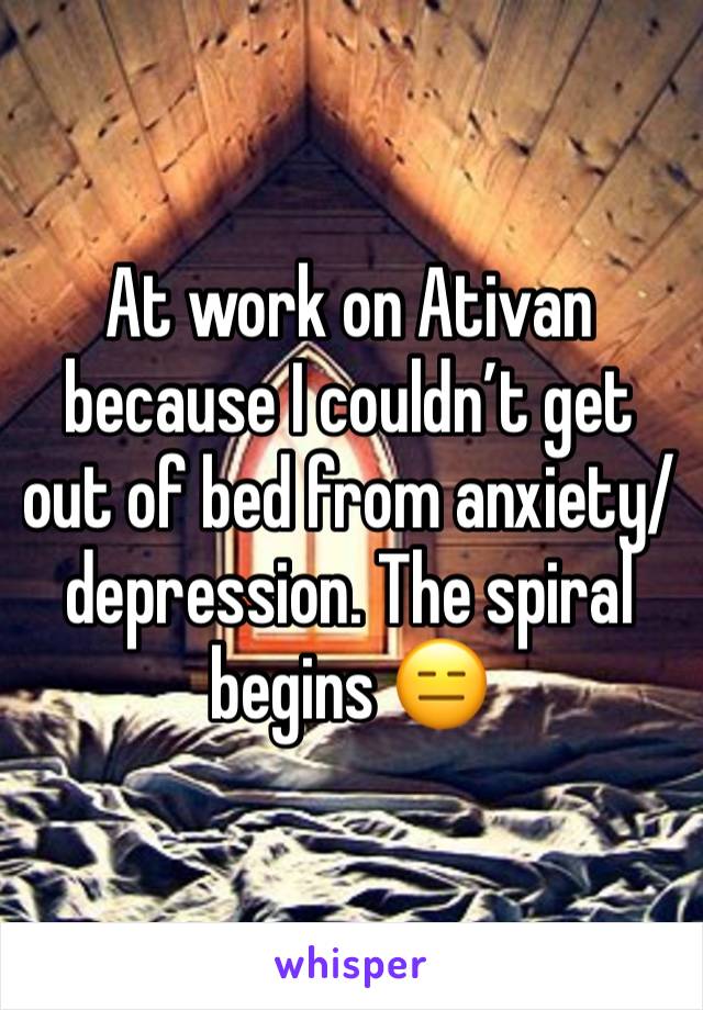 At work on Ativan because I couldn’t get out of bed from anxiety/depression. The spiral begins 😑