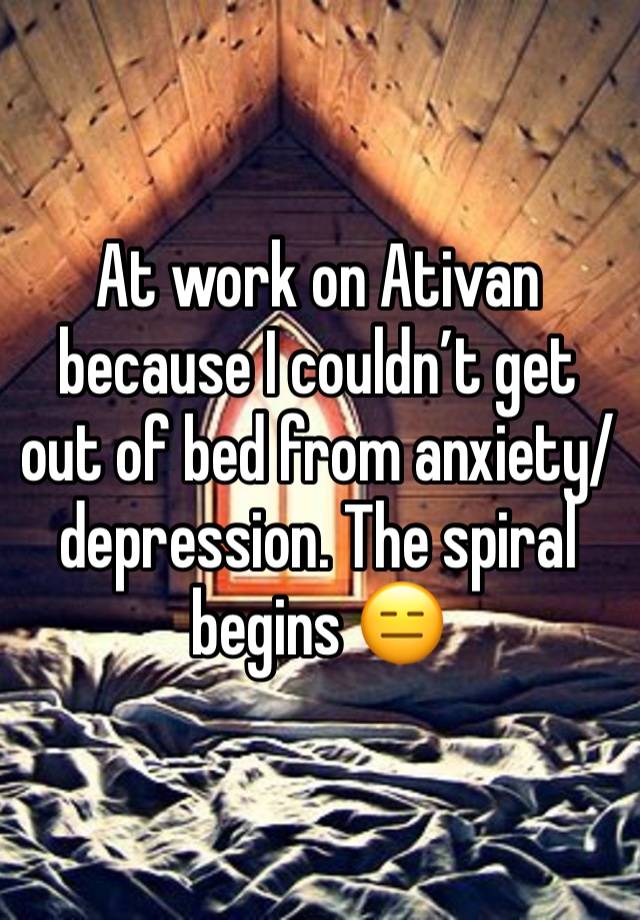 At work on Ativan because I couldn’t get out of bed from anxiety/depression. The spiral begins 😑