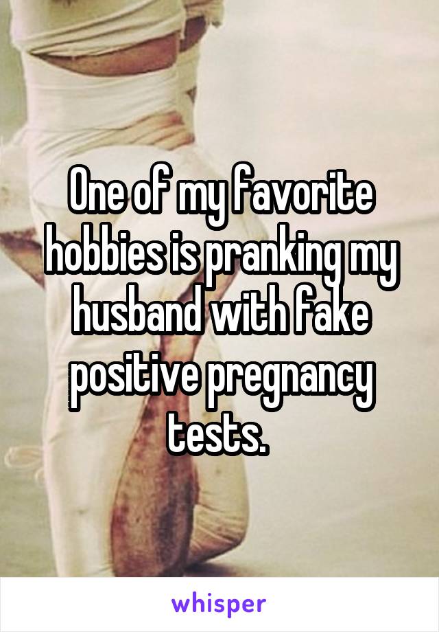 One of my favorite hobbies is pranking my husband with fake positive pregnancy tests. 