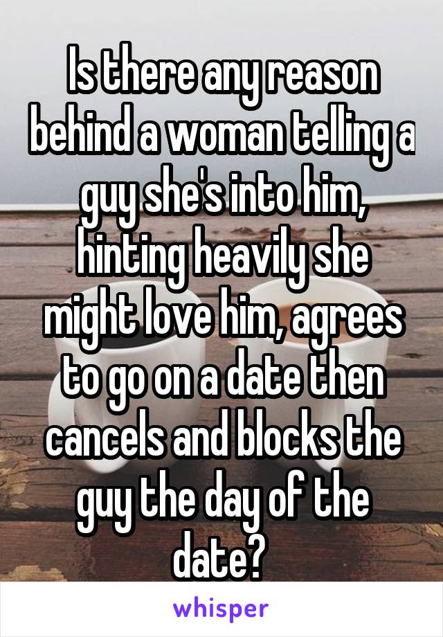 Is there any reason behind a woman telling a guy she's into him, hinting heavily she might love him, agrees to go on a date then cancels and blocks the guy the day of the date? 