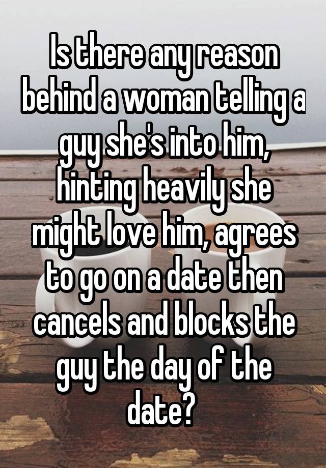 Is there any reason behind a woman telling a guy she's into him, hinting heavily she might love him, agrees to go on a date then cancels and blocks the guy the day of the date? 