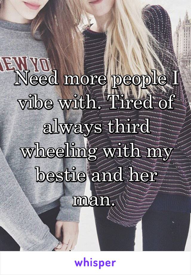 Need more people I vibe with. Tired of always third wheeling with my bestie and her man. 