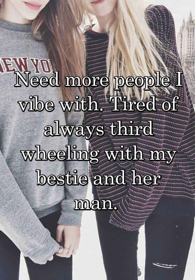 Need more people I vibe with. Tired of always third wheeling with my bestie and her man. 