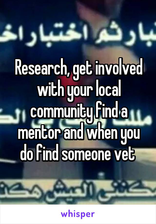 Research, get involved with your local community find a mentor and when you do find someone vet 