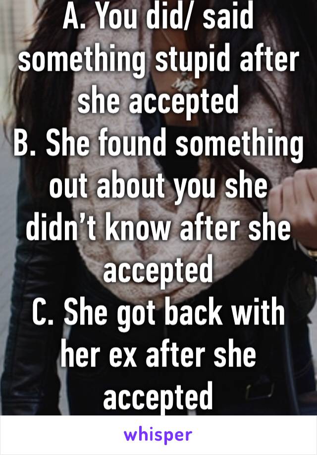 A. You did/ said something stupid after she accepted 
B. She found something out about you she didn’t know after she accepted 
C. She got back with her ex after she accepted
