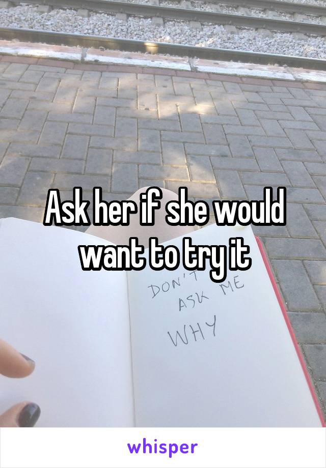 Ask her if she would want to try it