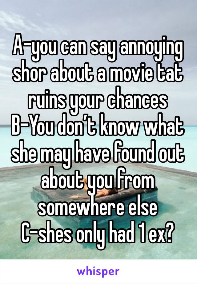 A-you can say annoying shor about a movie tat ruins your chances
B-You don’t know what she may have found out about you from somewhere else 
C-shes only had 1 ex?