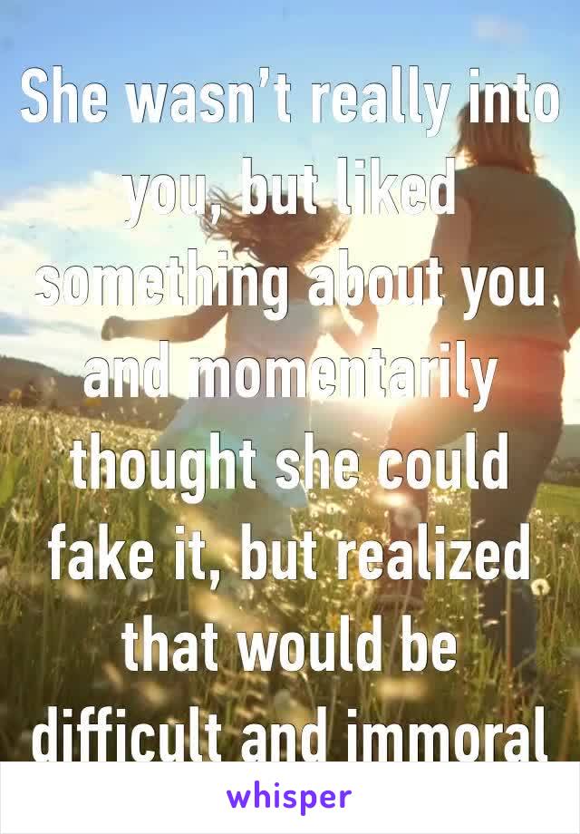 She wasn’t really into you, but liked something about you and momentarily thought she could fake it, but realized that would be difficult and immoral