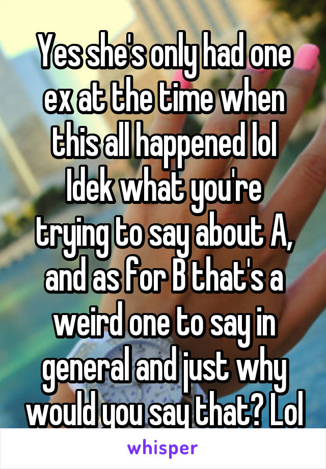 Yes she's only had one ex at the time when this all happened lol
Idek what you're trying to say about A, and as for B that's a weird one to say in general and just why would you say that? Lol