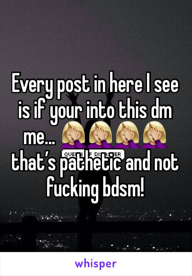 Every post in here I see is if your into this dm me... 🤦🏼‍♀️🤦🏼‍♀️🤦🏼‍♀️🤦🏼‍♀️ that’s pathetic and not fucking bdsm! 