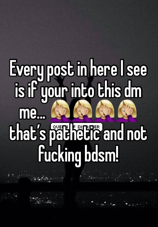 Every post in here I see is if your into this dm me... 🤦🏼‍♀️🤦🏼‍♀️🤦🏼‍♀️🤦🏼‍♀️ that’s pathetic and not fucking bdsm! 