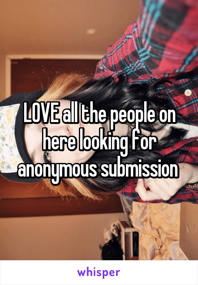 LOVE all the people on here looking for anonymous submission 