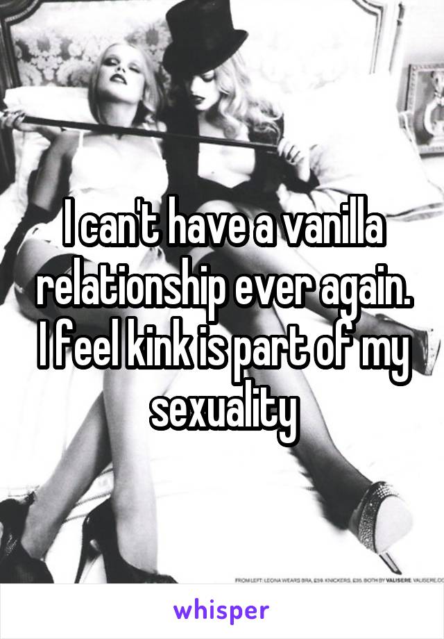 I can't have a vanilla relationship ever again. I feel kink is part of my sexuality