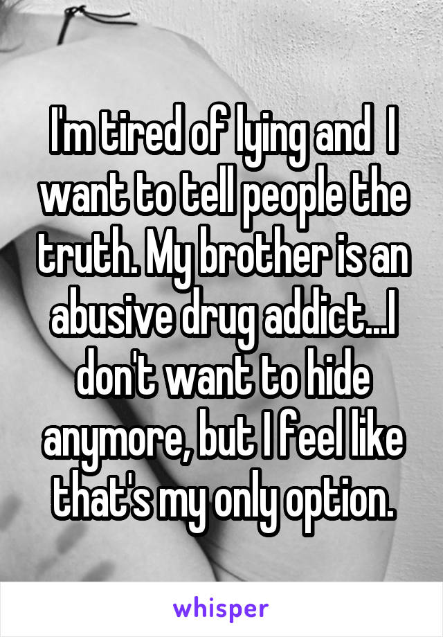I'm tired of lying and  I want to tell people the truth. My brother is an abusive drug addict...I don't want to hide anymore, but I feel like that's my only option.
