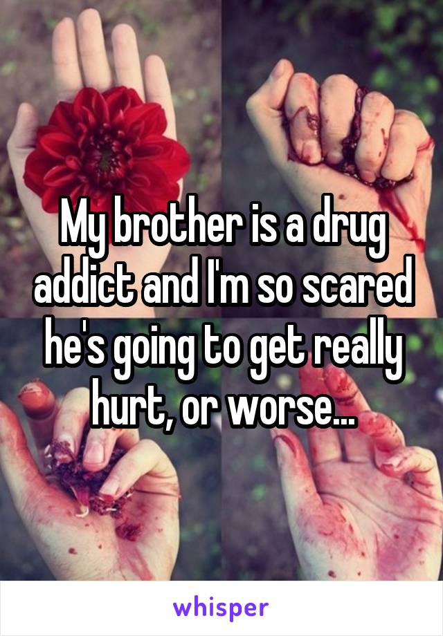 My brother is a drug addict and I'm so scared he's going to get really hurt, or worse...