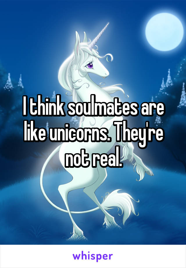 I think soulmates are like unicorns. They're not real.